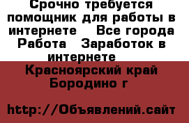 Срочно требуется помощник для работы в интернете. - Все города Работа » Заработок в интернете   . Красноярский край,Бородино г.